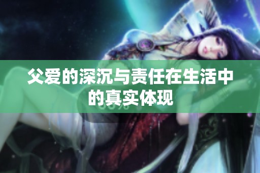 父爱的深沉与责任在生活中的真实体现
