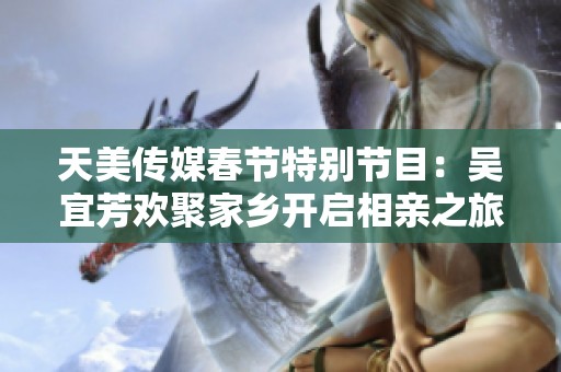 天美传媒春节特别节目：吴宜芳欢聚家乡开启相亲之旅