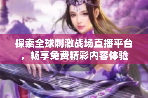 探索全球刺激战场直播平台，畅享免费精彩内容体验