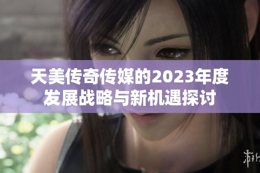 天美传奇传媒的2023年度发展战略与新机遇探讨