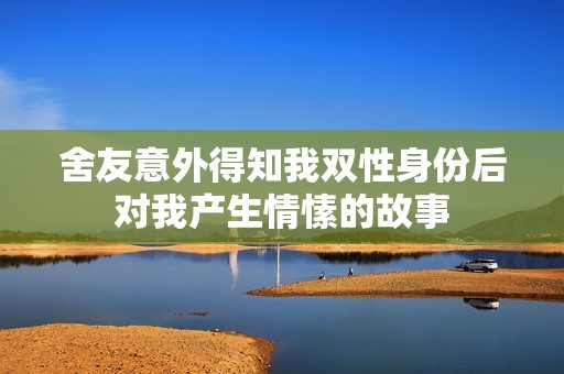舍友意外得知我双性身份后对我产生情愫的故事