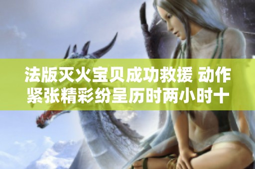 法版灭火宝贝成功救援 动作紧张精彩纷呈历时两小时十九分钟
