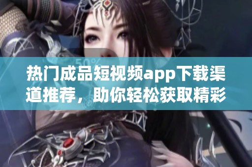 热门成品短视频app下载渠道推荐，助你轻松获取精彩内容