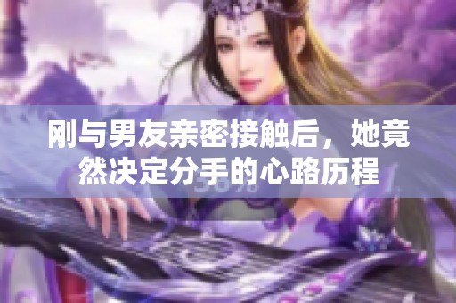 刚与男友亲密接触后，她竟然决定分手的心路历程
