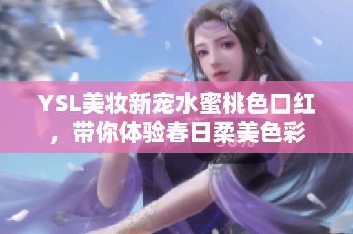 YSL美妆新宠水蜜桃色口红，带你体验春日柔美色彩
