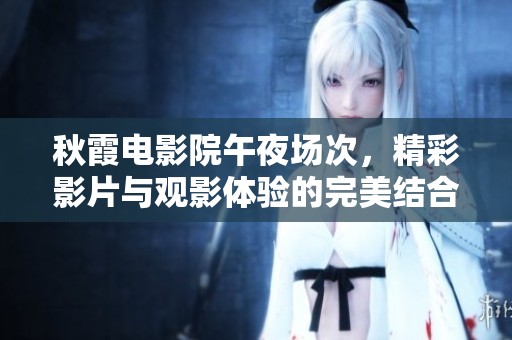 秋霞电影院午夜场次，精彩影片与观影体验的完美结合