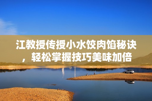 江教授传授小水饺肉馅秘诀，轻松掌握技巧美味加倍