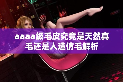 aaaa级毛皮究竟是天然真毛还是人造仿毛解析