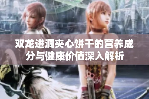 双龙进洞夹心饼干的营养成分与健康价值深入解析