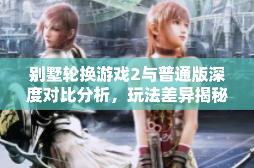 别墅轮换游戏2与普通版深度对比分析，玩法差异揭秘
