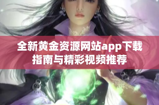 全新黄金资源网站app下载指南与精彩视频推荐