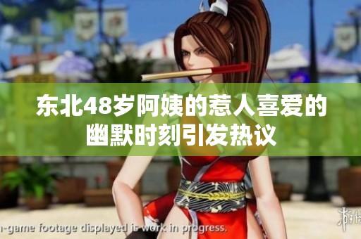 东北48岁阿姨的惹人喜爱的幽默时刻引发热议