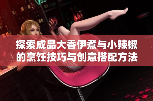 探索成品大香伊煮与小辣椒的烹饪技巧与创意搭配方法