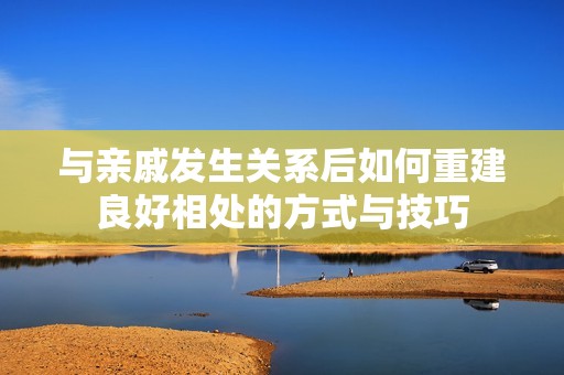 与亲戚发生关系后如何重建良好相处的方式与技巧