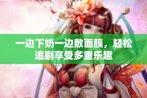 一边下奶一边敷面膜，轻松追剧享受多重乐趣