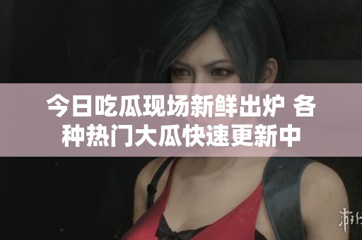 今日吃瓜现场新鲜出炉 各种热门大瓜快速更新中