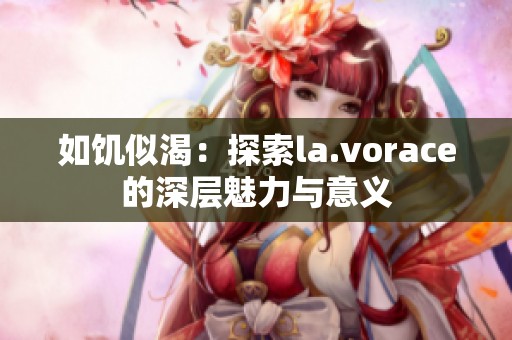 如饥似渴：探索la.vorace的深层魅力与意义