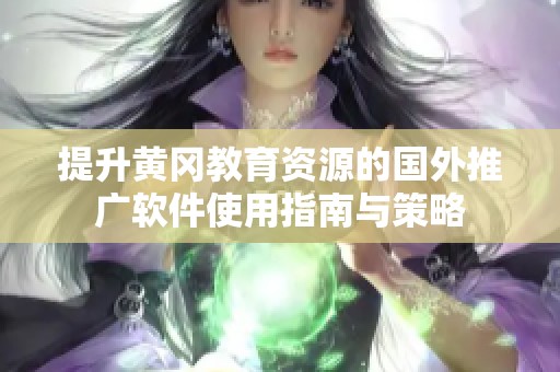 提升黄冈教育资源的国外推广软件使用指南与策略
