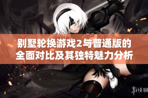 别墅轮换游戏2与普通版的全面对比及其独特魅力分析