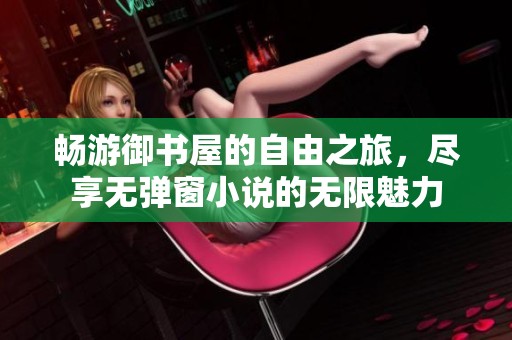 畅游御书屋的自由之旅，尽享无弹窗小说的无限魅力