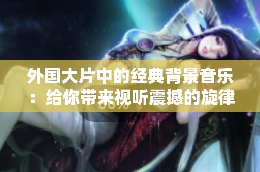 外国大片中的经典背景音乐：给你带来视听震撼的旋律体验
