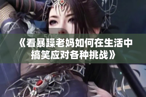 《看暴躁老妈如何在生活中搞笑应对各种挑战》