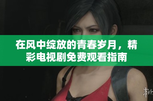 在风中绽放的青春岁月，精彩电视剧免费观看指南