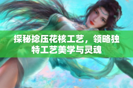 探秘捻压花核工艺，领略独特工艺美学与灵魂