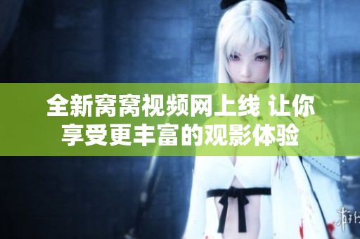 全新窝窝视频网上线 让你享受更丰富的观影体验