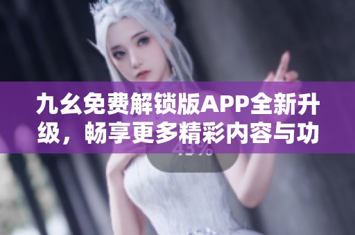 九幺免费解锁版APP全新升级，畅享更多精彩内容与功能