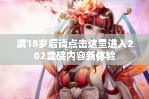 满18岁后请点击这里进入202重磅内容新体验