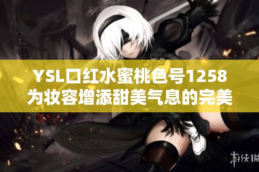 YSL口红水蜜桃色号1258为妆容增添甜美气息的完美选择