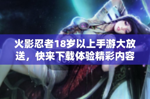 火影忍者18岁以上手游大放送，快来下载体验精彩内容！