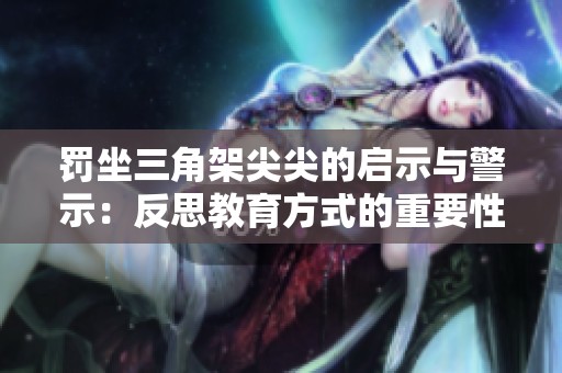 罚坐三角架尖尖的启示与警示：反思教育方式的重要性