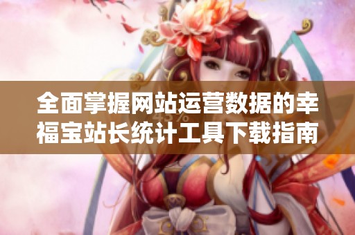 全面掌握网站运营数据的幸福宝站长统计工具下载指南