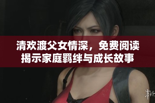 清欢渡父女情深，免费阅读揭示家庭羁绊与成长故事
