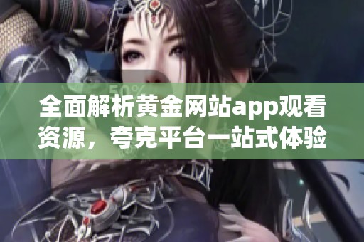 全面解析黄金网站app观看资源，夸克平台一站式体验