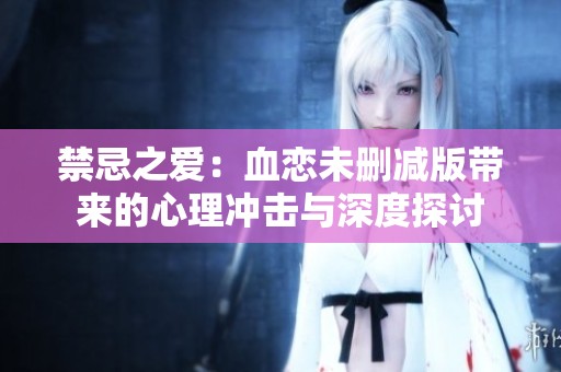 禁忌之爱：血恋未删减版带来的心理冲击与深度探讨