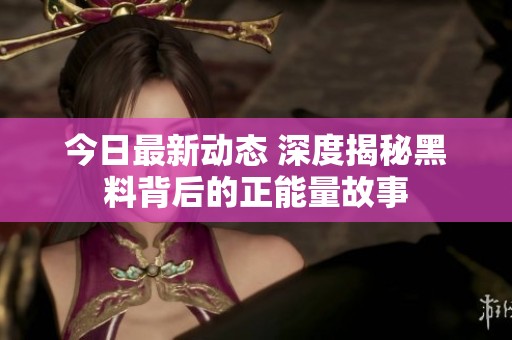 今日最新动态 深度揭秘黑料背后的正能量故事