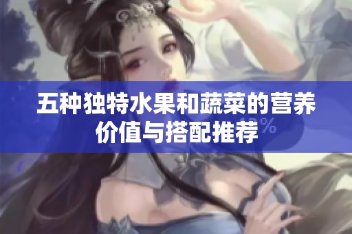 五种独特水果和蔬菜的营养价值与搭配推荐