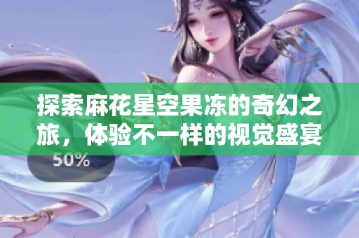 探索麻花星空果冻的奇幻之旅，体验不一样的视觉盛宴