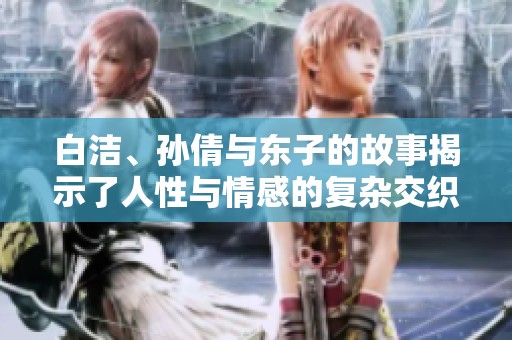 白洁、孙倩与东子的故事揭示了人性与情感的复杂交织