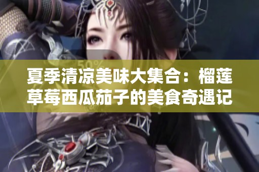 夏季清凉美味大集合：榴莲草莓西瓜茄子的美食奇遇记