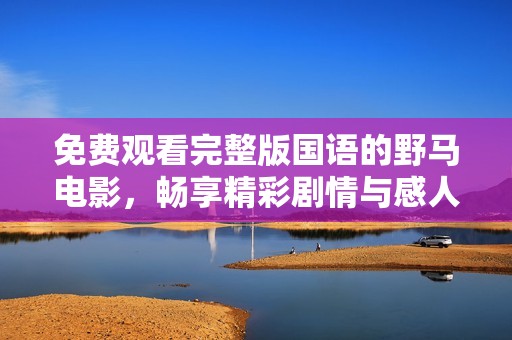 免费观看完整版国语的野马电影，畅享精彩剧情与感人故事