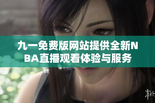 九一免费版网站提供全新NBA直播观看体验与服务