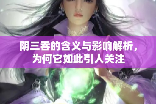 阴三吞的含义与影响解析，为何它如此引人关注