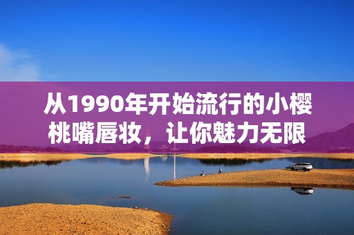 从1990年开始流行的小樱桃嘴唇妆，让你魅力无限