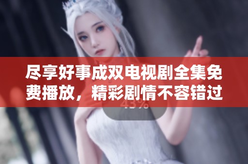 尽享好事成双电视剧全集免费播放，精彩剧情不容错过