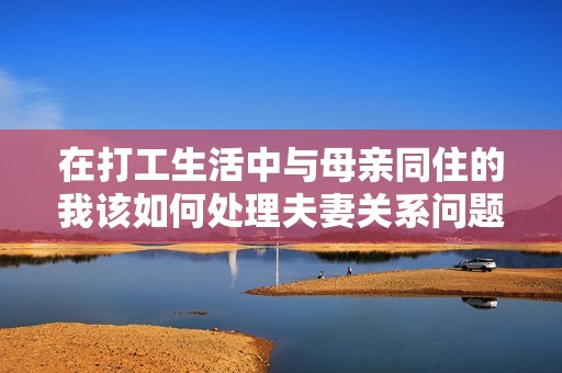 在打工生活中与母亲同住的我该如何处理夫妻关系问题