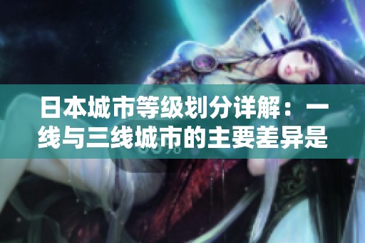 日本城市等级划分详解：一线与三线城市的主要差异是什么